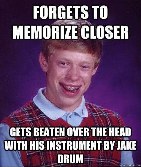 Forgets to memorize closer gets beaten over the head with his instrument by jake drum  Bad Luck Brian