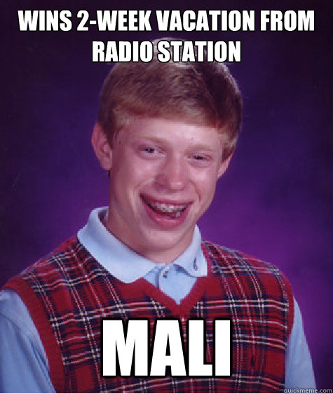 Wins 2-week vacation from radio station mali  Bad Luck Brian