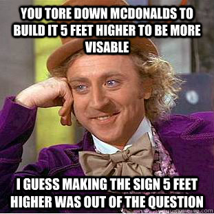 You tore down mcdonalds to build it 5 feet higher to be more visable I guess making the sign 5 feet higher was out of the question  Condescending Wonka