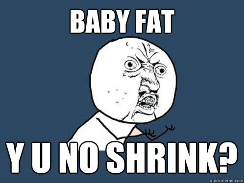 Baby Fat y u no shrink?  Y U No