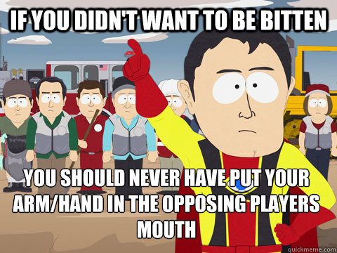 If You didn't want to be bitten You Should never have put your arm/hand in the opposing players mouth  Captain Hindsight