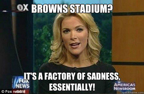 Browns stadium? It's a factory of sadness,
Essentially!  Megyn Kelly