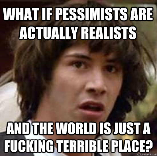 What if pessimists are actually realists And the world is just a fucking terrible place?  conspiracy keanu