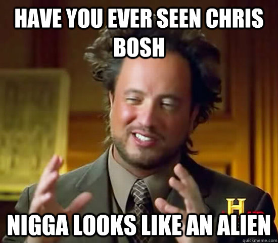 Have you ever seen Chris bosh Nigga looks like an alien  Ancient Aliens