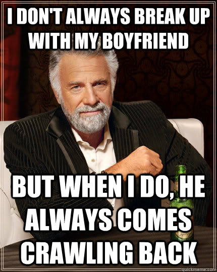 I don't always break up with my boyfriend but when I do, he always comes crawling back - I don't always break up with my boyfriend but when I do, he always comes crawling back  The Most Interesting Man In The World