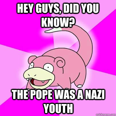 Hey Guys, did you know? The pope was a nazi youth  Slowpoke