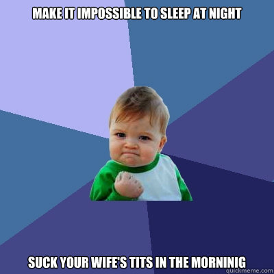 Make it impossible to sleep at night Suck your wife's tits in the morninig
  Success Kid