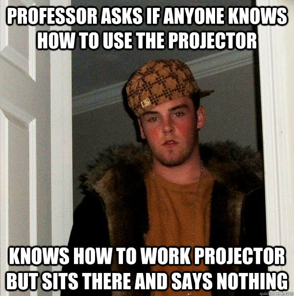 Professor asks if anyone knows how to use the projector Knows how to work projector but sits there and says nothing - Professor asks if anyone knows how to use the projector Knows how to work projector but sits there and says nothing  Scumbag Steve