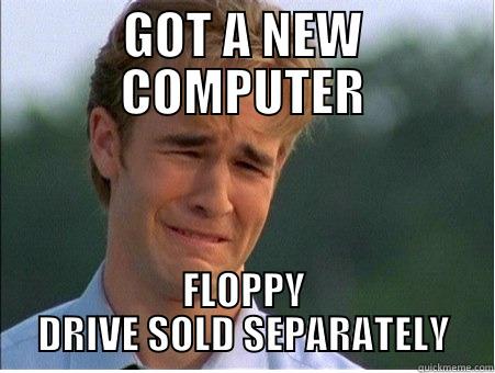 New Computer? - GOT A NEW COMPUTER FLOPPY DRIVE SOLD SEPARATELY 1990s Problems