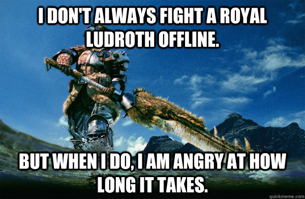 I don't always fight a royal ludroth offline. But when i do, i am angry at how long it takes.  The Most Interesting Monster Hunter In the World