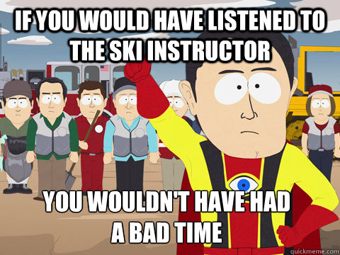 If you would have listened to the ski instructor you wouldn't have had a bad time  Captain Hindsight