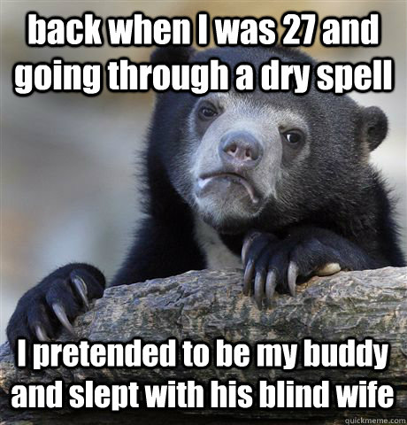 back when I was 27 and going through a dry spell I pretended to be my buddy and slept with his blind wife  Confession Bear