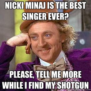 NICKI MINAJ IS THE BEST SINGER EVER? PLEASE, TELL ME MORE WHILE I FIND MY SHOTGUN - NICKI MINAJ IS THE BEST SINGER EVER? PLEASE, TELL ME MORE WHILE I FIND MY SHOTGUN  Condescending Wonka