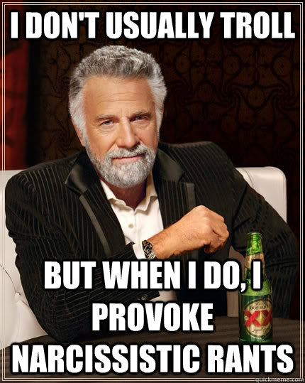 I don't usually troll but when I do, i provoke narcissistic rants - I don't usually troll but when I do, i provoke narcissistic rants  The Most Interesting Man In The World