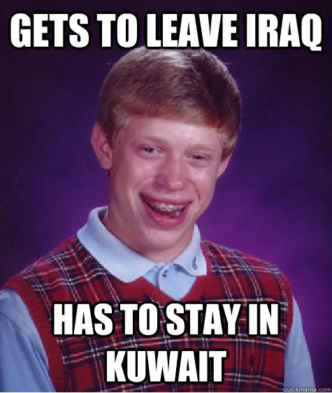 Gets to leave iraq has to stay in kuwait - Gets to leave iraq has to stay in kuwait  Bad Luck Brian