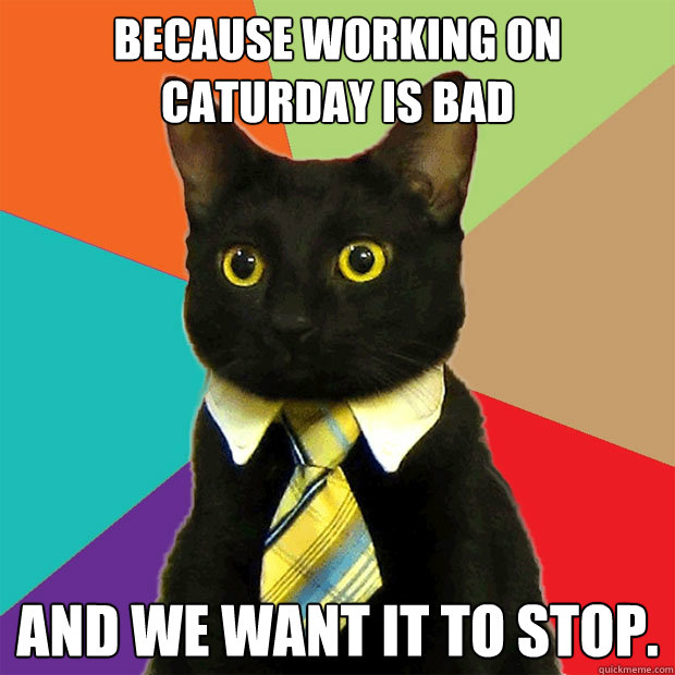 because working on caturday is bad  and we want it to stop.  Business Cat