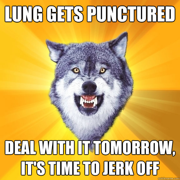 LUNG GETS PUNCTURED DEAL WITH IT TOMORROW, IT'S TIME TO JERK OFF  Courage Wolf