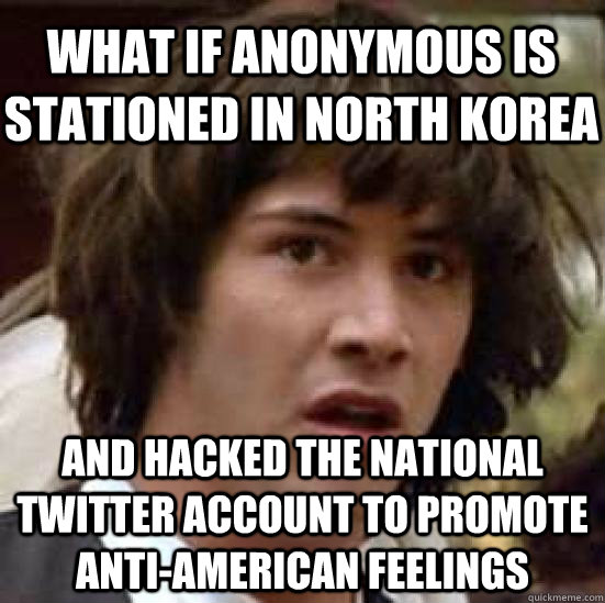 what if anonymous is stationed in north korea and hacked the national twitter account to promote anti-american feelings - what if anonymous is stationed in north korea and hacked the national twitter account to promote anti-american feelings  conspiracy keanu