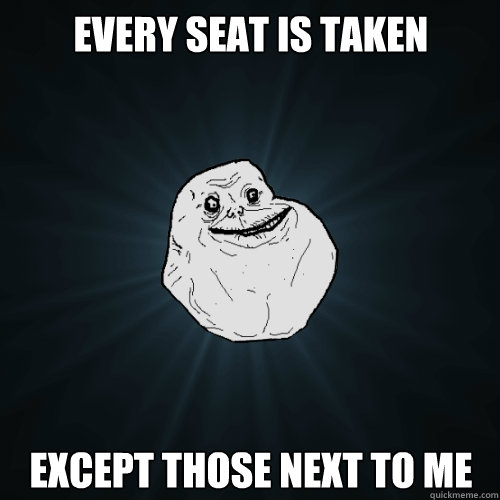 Every seat is taken Except those next to me - Every seat is taken Except those next to me  Forever Alone