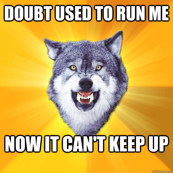 Doubt used to run me now it can't keep up   Courage Wolf