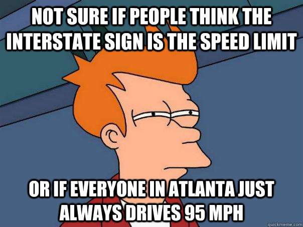 Not sure if people think the interstate sign is the speed limit Or if everyone in Atlanta just always drives 95 mph  Futurama Fry