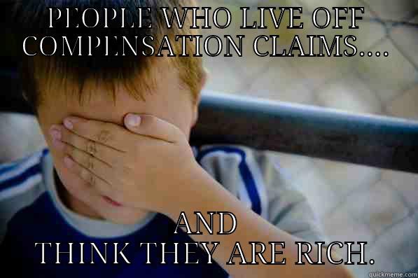 PEOPLE WHO LIVE OFF COMPENSATION CLAIMS.... AND THINK THEY ARE RICH. Confession kid