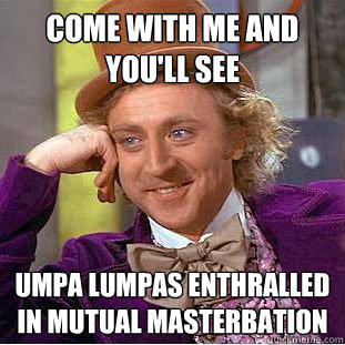 come with me and you'll see umpa lumpas enthralled in mutual masterbation  Creepy Wonka