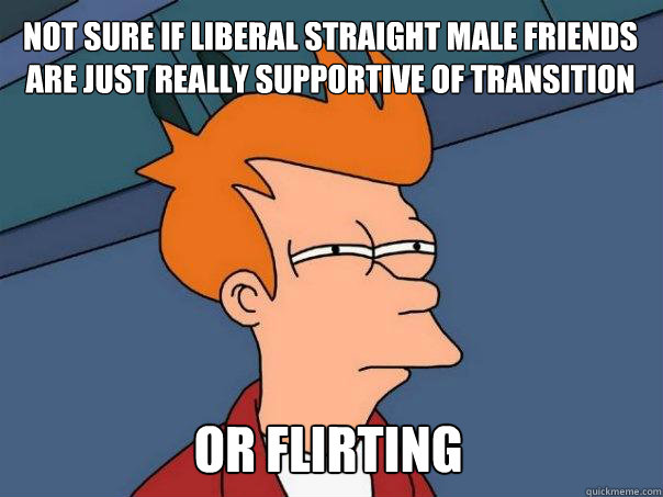 Not sure if liberal straight male friends are just really supportive of transition Or flirting - Not sure if liberal straight male friends are just really supportive of transition Or flirting  Futurama Fry