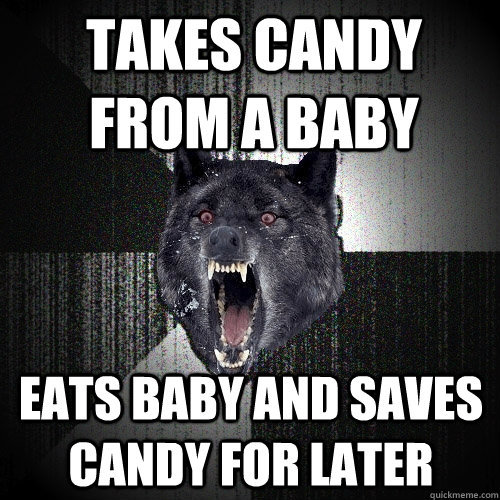 Takes candy from a baby eats baby and saves candy for later  Insanity Wolf