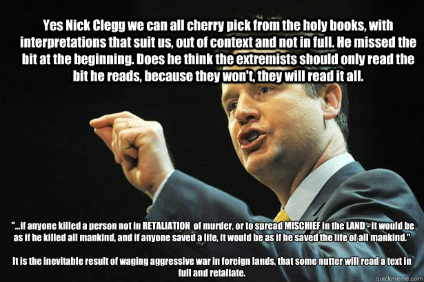 Yes Nick Clegg we can all cherry pick from the holy books, with interpretations that suit us, out of context and not in full. He missed the bit at the beginning. Does he think the extremists should only read the bit he reads, because they won't, they will  Nick Clegg Quotes Quran Badly