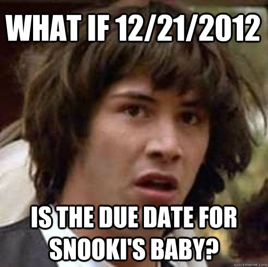 What If 12/21/2012 is the due date for snooki's baby?  conspiracy keanu