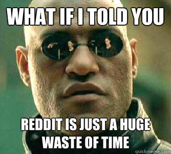 what if i told you reddit is just a huge waste of time   