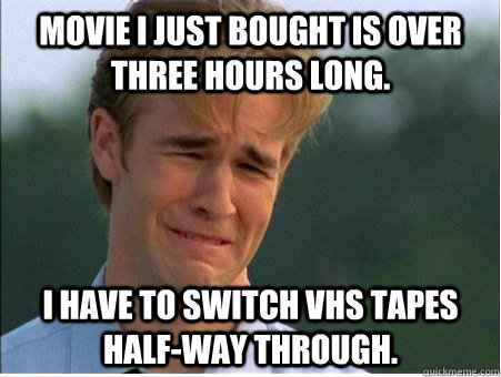 Movie I just bought is over three hours long. I have to switch VHS tapes half-way through.   1990s Problems