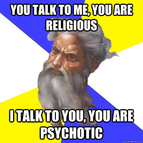 You talk to me, you are religious I talk to you, you are Psychotic  Advice God