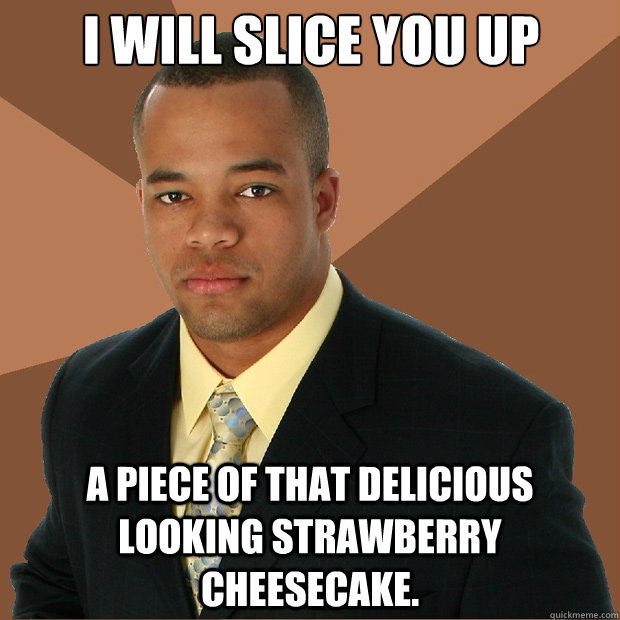 I will slice you up a piece of that delicious looking strawberry cheesecake.  Successful Black Man