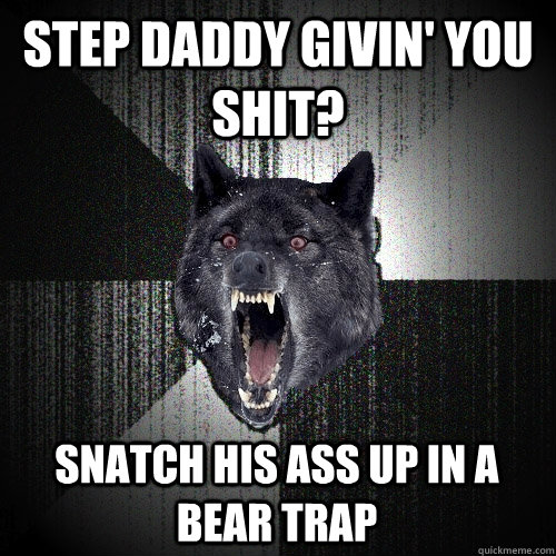 Step daddy givin' you shit? snatch his ass up in a bear trap  Insanity Wolf