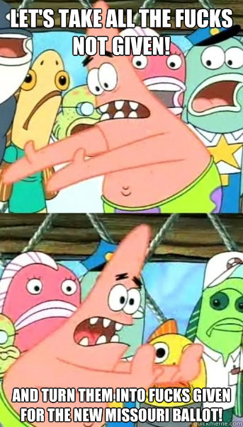 Let's take all the fucks not given! And turn them into fucks given for the new missouri ballot!  Push it somewhere else Patrick