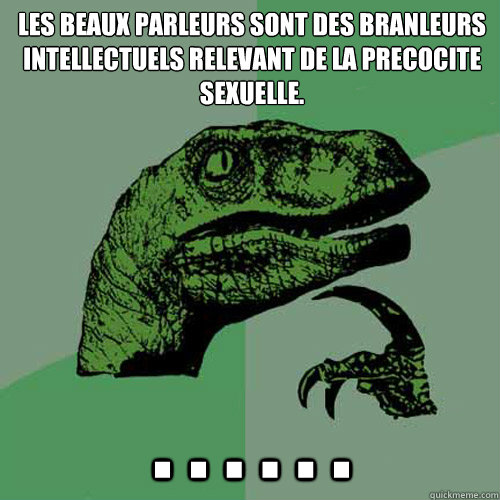 Les beaux parleurs sont des branleurs intellectuels relevant de la precocite sexuelle. . . . . . .  Philosoraptor