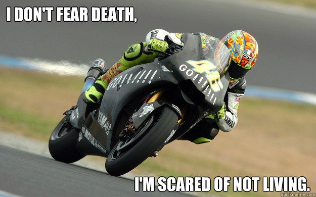 I don't fear death, I'm scared of not living. - I don't fear death, I'm scared of not living.  Why I ride