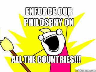 Enforce our 
Philosphy on All the countries!!!  All The Things