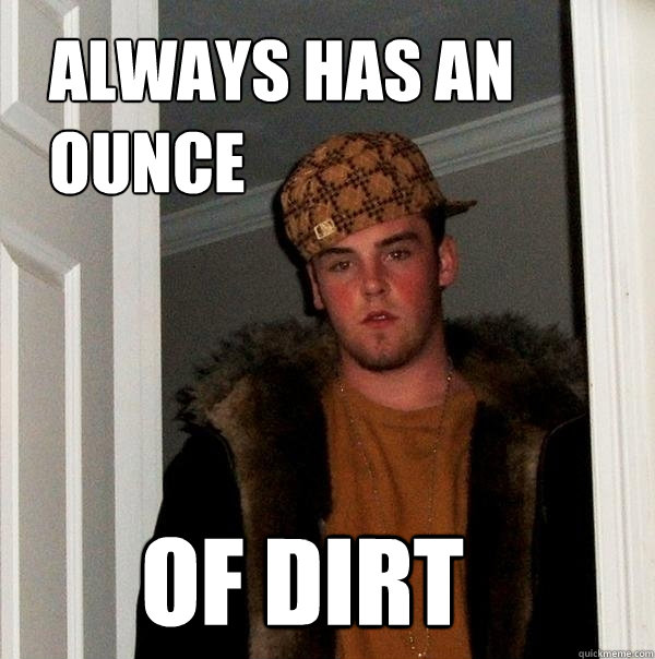 always has an ounce of dirt  Scumbag Steve