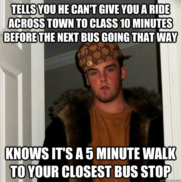 tells you he can't give you a ride across town to class 10 minutes before the next bus going that way knows it's a 5 minute walk to your closest bus stop  Scumbag Steve