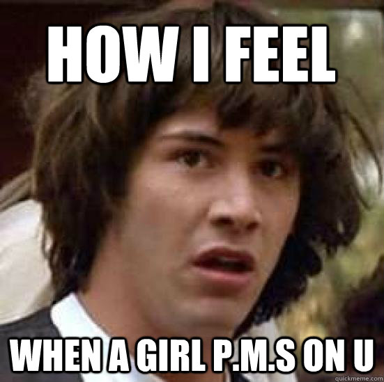 how i feel  when a girl P.m.s on u  conspiracy keanu