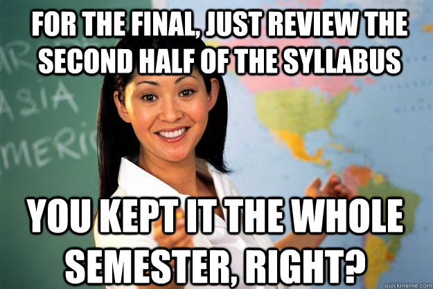 For the final, just review the second half of the syllabus You kept it the whole semester, right?  Unhelpful High School Teacher