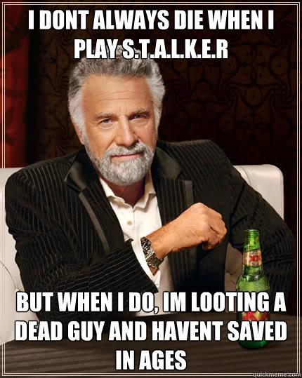 I DONT ALWAYS DIE WHEN I PLAY S.T.A.L.K.E.R BUT WHEN I DO, IM LOOTING A DEAD GUY AND HAVENT SAVED IN AGES  The Most Interesting Man In The World