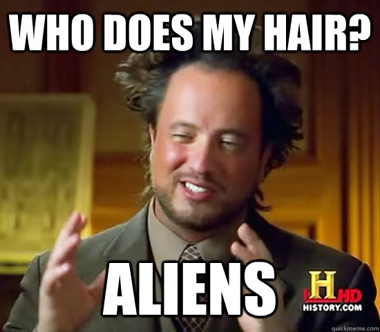 who does my hair? aliens  Ancient Aliens