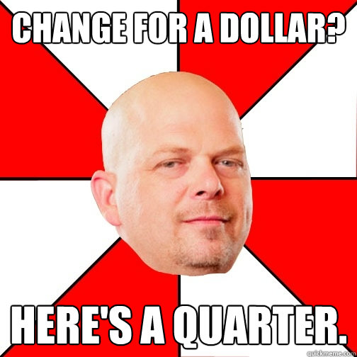 Change for a dollar? Here's a quarter.  Pawn Star