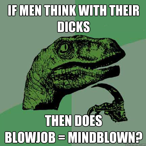 If men think with their dicks Then does
blowjob = mindblown?  Philosoraptor