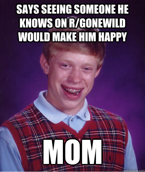 Says seeing someone he knows on r/gonewild would make him happy Mom  Bad Luck Brian