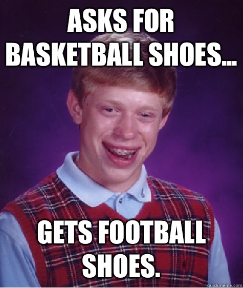 Asks for basketball shoes... GETS FOOTBALL SHOES. - Asks for basketball shoes... GETS FOOTBALL SHOES.  Bad Luck Brian